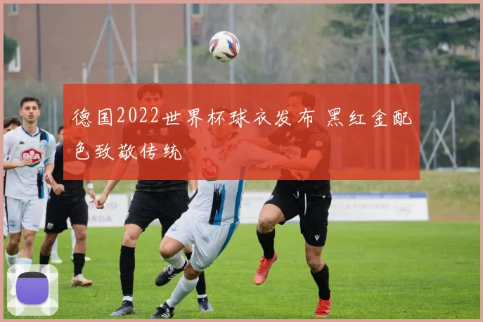 德国2022世界杯球衣发布 黑红金配色致敬传统