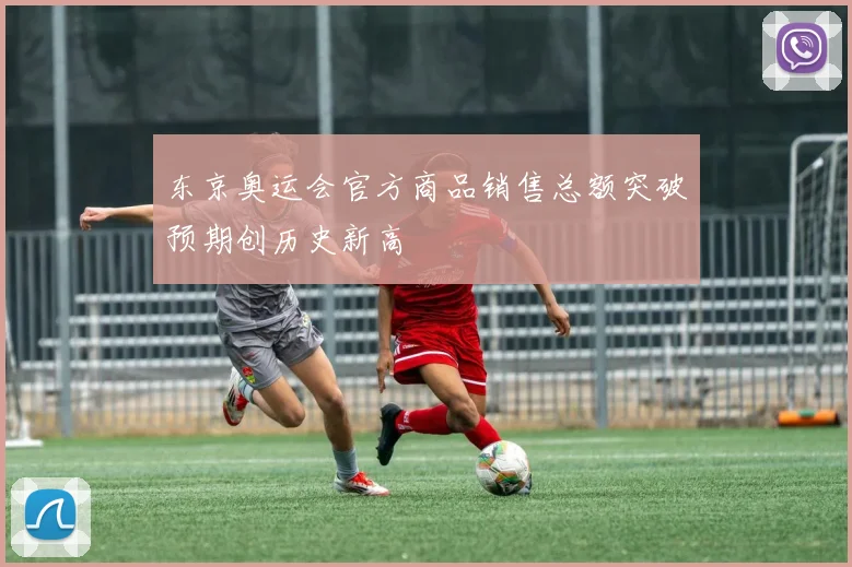 东京奥运会官方商品销售总额突破预期创历史新高