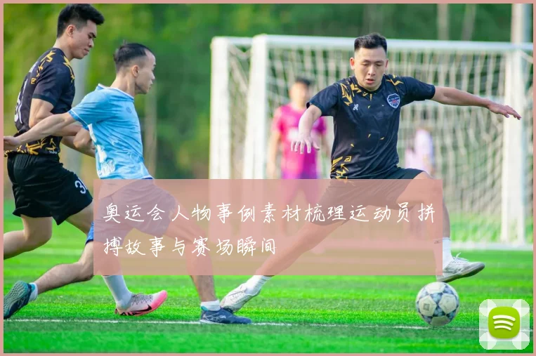 奥运会人物事例素材梳理运动员拼搏故事与赛场瞬间