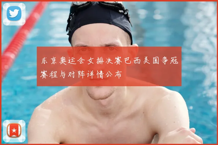 东京奥运会女排决赛巴西美国争冠赛程与对阵详情公布