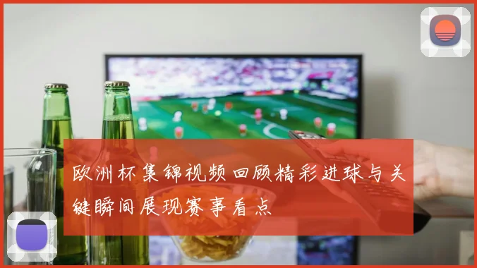 欧洲杯集锦视频回顾精彩进球与关键瞬间展现赛事看点