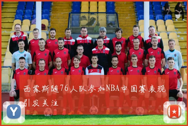 西蒙斯随76人队参加NBA中国赛表现引发关注