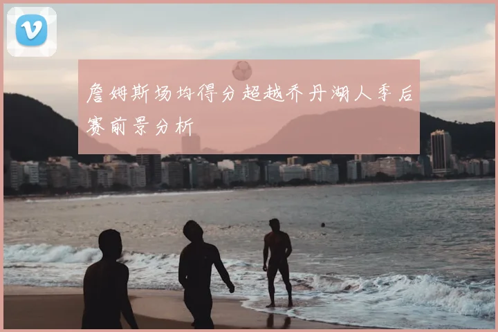詹姆斯场均得分超越乔丹湖人季后赛前景分析