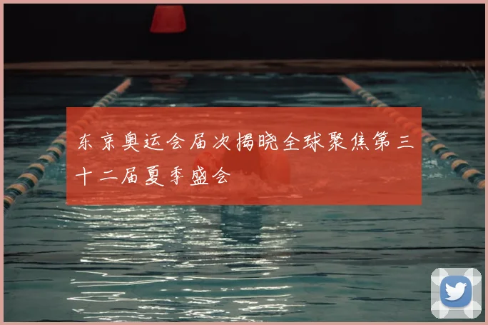 东京奥运会届次揭晓全球聚焦第三十二届夏季盛会