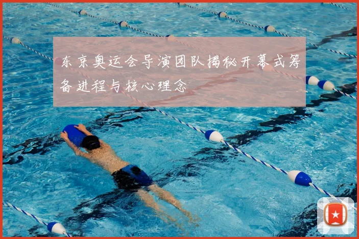 东京奥运会导演团队揭秘开幕式筹备进程与核心理念