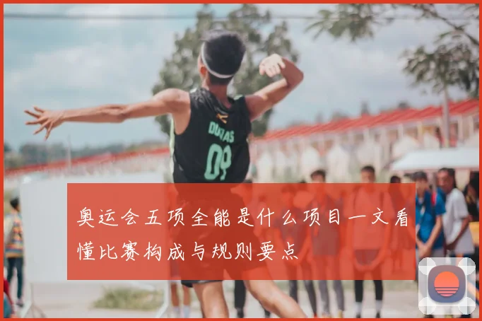 奥运会五项全能是什么项目一文看懂比赛构成与规则要点