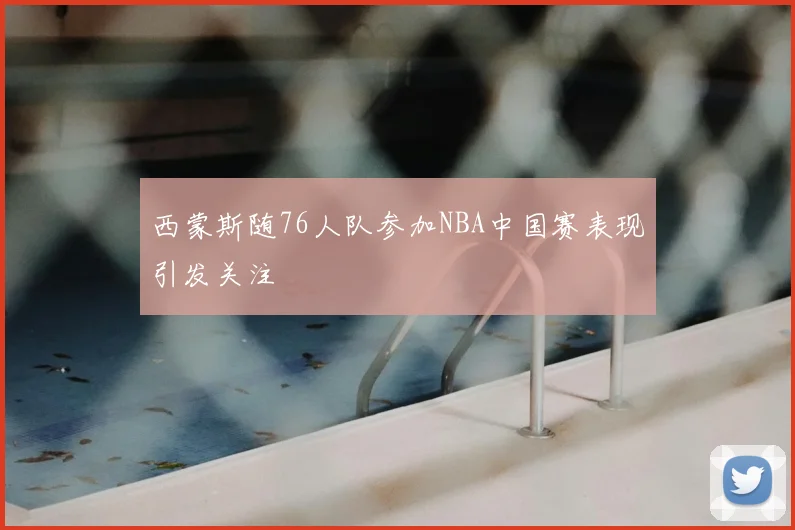 西蒙斯随76人队参加NBA中国赛表现引发关注