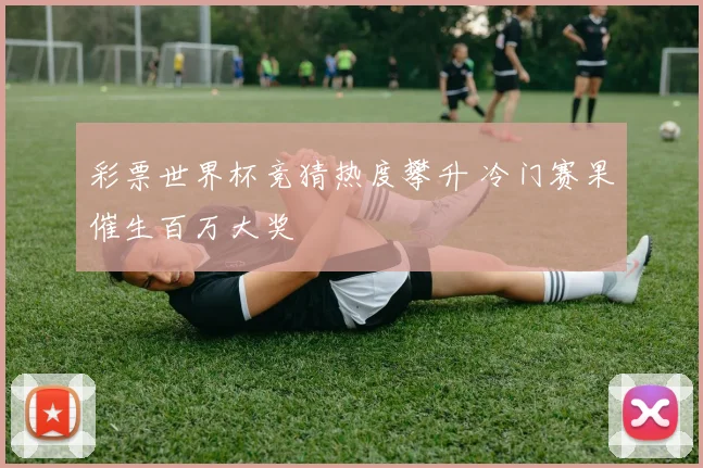 彩票世界杯竞猜热度攀升 冷门赛果催生百万大奖