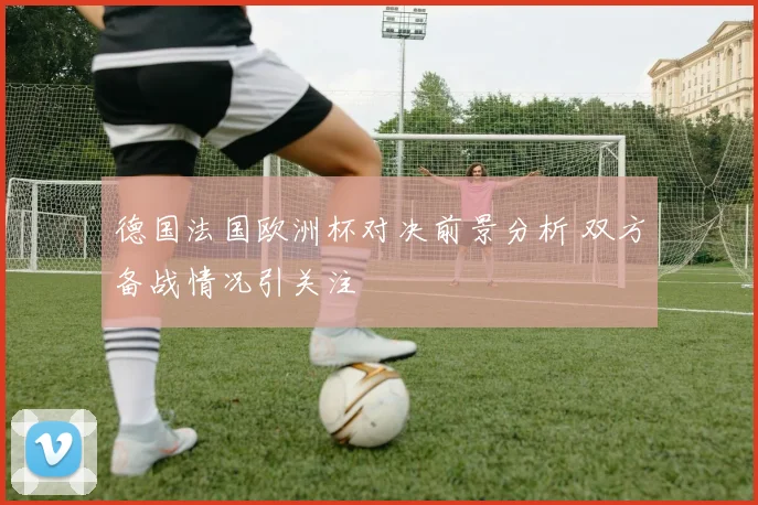 德国法国欧洲杯对决前景分析 双方备战情况引关注
