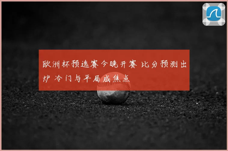欧洲杯预选赛今晚开赛 比分预测出炉 冷门与平局成焦点