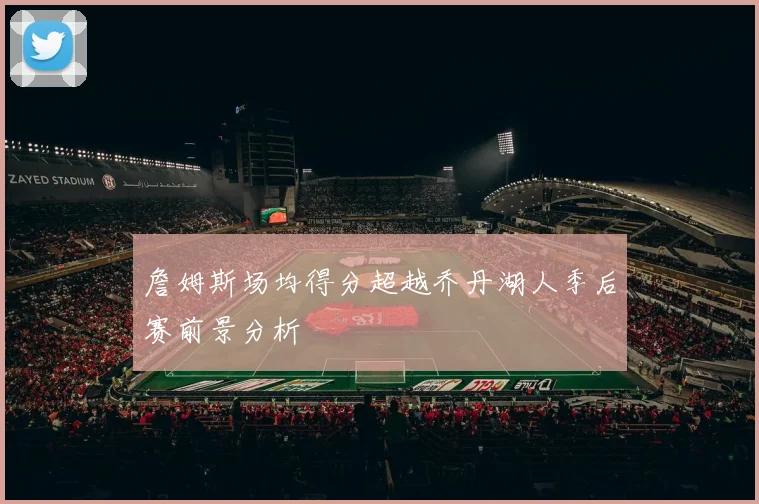 詹姆斯场均得分超越乔丹湖人季后赛前景分析