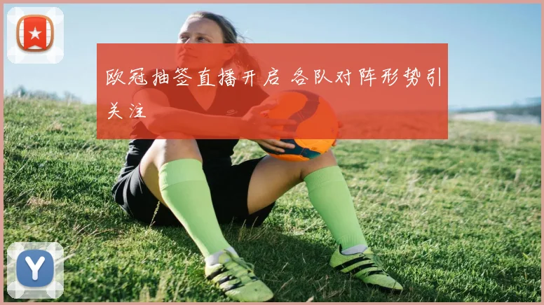 欧冠抽签直播开启 各队对阵形势引关注