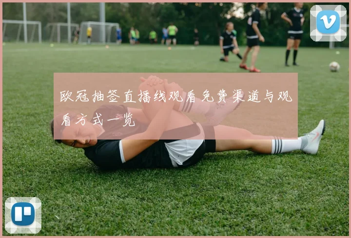 欧冠抽签直播线观看免费渠道与观看方式一览