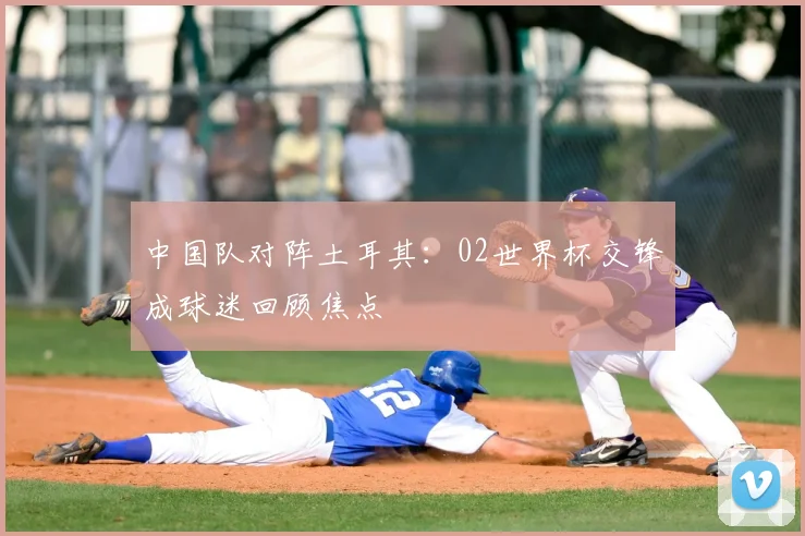 中国队对阵土耳其：02世界杯交锋成球迷回顾焦点