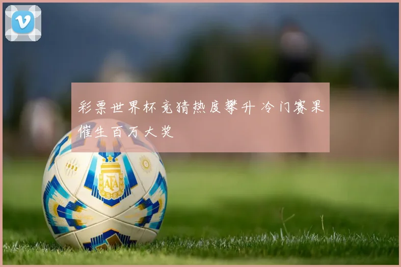 彩票世界杯竞猜热度攀升 冷门赛果催生百万大奖