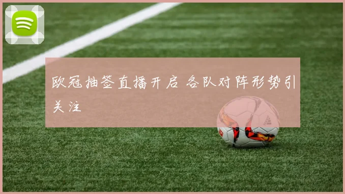 欧冠抽签直播开启 各队对阵形势引关注